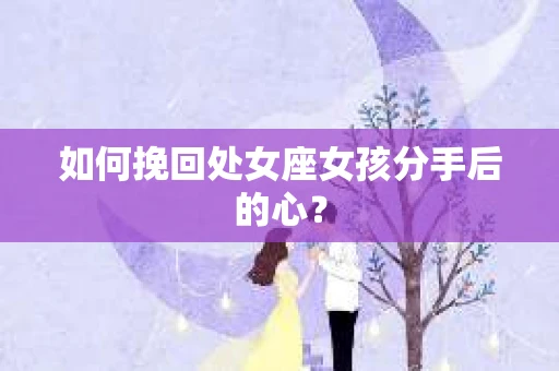 如何挽回处女座女孩分手后的心？