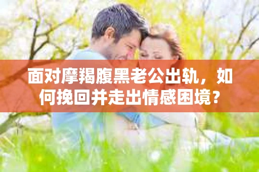 面对摩羯腹黑老公出轨，如何挽回并走出情感困境？