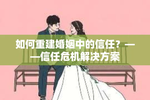 如何重建婚姻中的信任？——信任危机解决方案