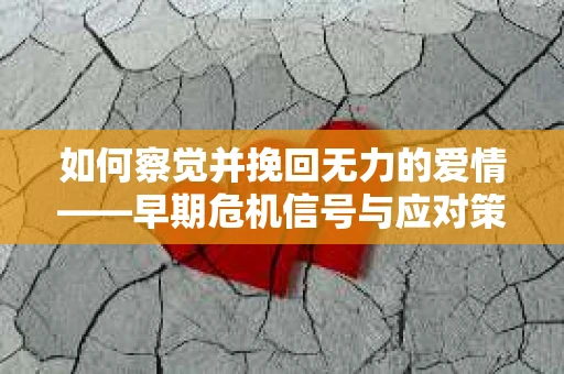 如何察觉并挽回无力的爱情——早期危机信号与应对策略