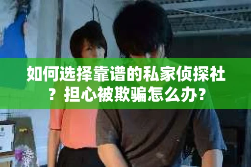 如何选择靠谱的私家侦探社？担心被欺骗怎么办？