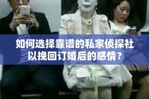 如何选择靠谱的私家侦探社以挽回订婚后的感情？