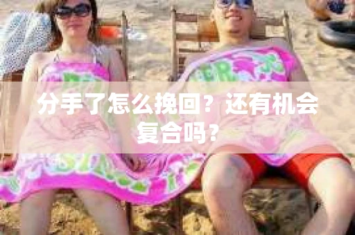 分手了怎么挽回？还有机会复合吗？