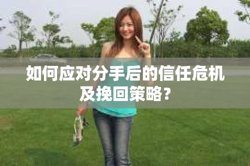 如何应对分手后的信任危机及挽回策略？
