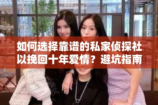 如何选择靠谱的私家侦探社以挽回十年爱情？避坑指南与选择技巧
