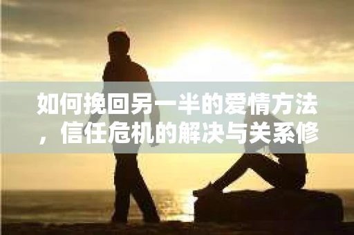 如何挽回另一半的爱情方法，信任危机的解决与关系修复