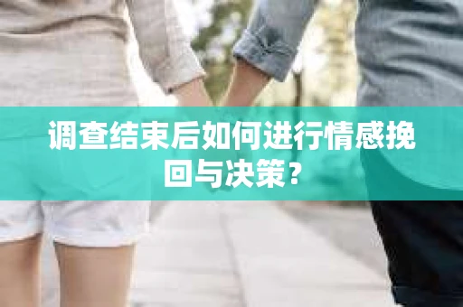调查结束后如何进行情感挽回与决策？