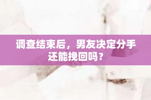 调查结束后，男友决定分手还能挽回吗？