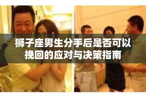 狮子座男生分手后是否可以挽回的应对与决策指南