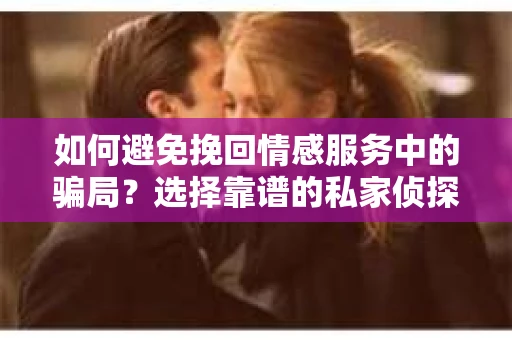 如何避免挽回情感服务中的骗局？选择靠谱的私家侦探社