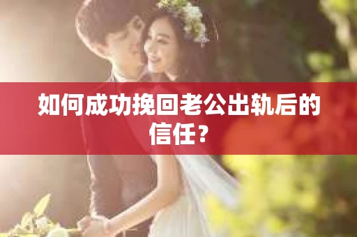 如何成功挽回老公出轨后的信任？
