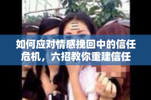 如何应对情感挽回中的信任危机，六招教你重建信任