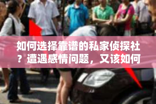 如何选择靠谱的私家侦探社？遭遇感情问题，又该如何挽回？