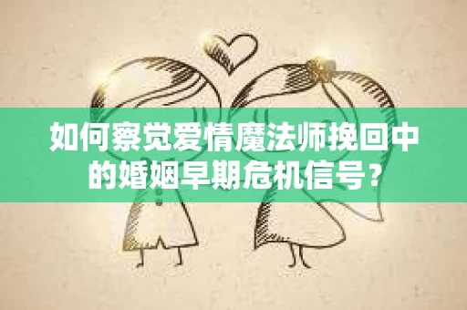如何察觉爱情魔法师挽回中的婚姻早期危机信号？