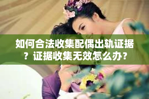 如何合法收集配偶出轨证据？证据收集无效怎么办？