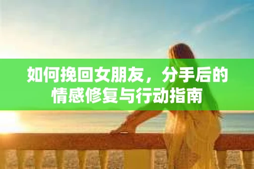 如何挽回女朋友，分手后的情感修复与行动指南