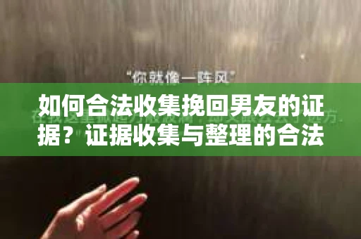 如何合法收集挽回男友的证据？证据收集与整理的合法有效方案