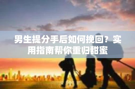 男生提分手后如何挽回？实用指南帮你重归甜蜜