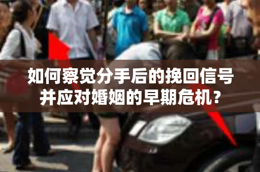 如何察觉分手后的挽回信号并应对婚姻的早期危机？
