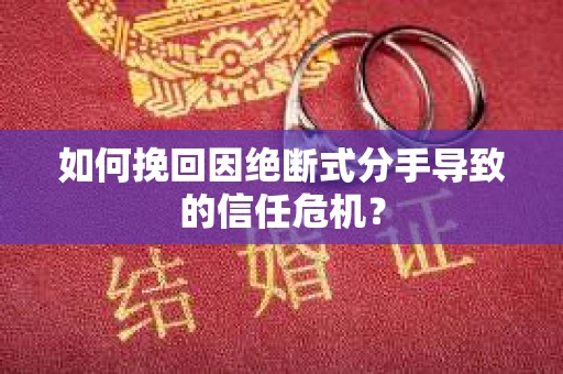 如何挽回因绝断式分手导致的信任危机？