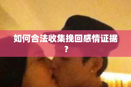 如何合法收集挽回感情证据？