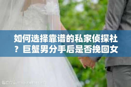 如何选择靠谱的私家侦探社？巨蟹男分手后是否挽回女人看这些！