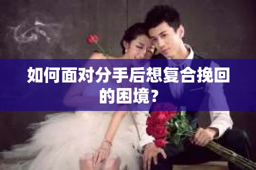 如何面对分手后想复合挽回的困境？