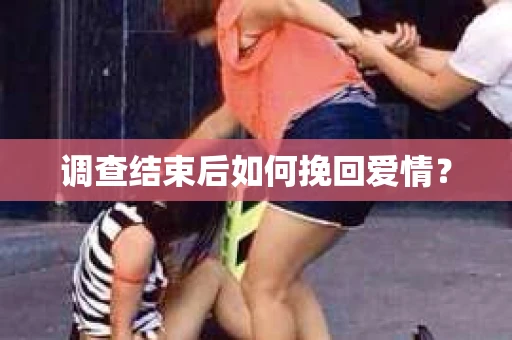 调查结束后如何挽回爱情？
