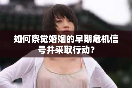如何察觉婚姻的早期危机信号并采取行动？