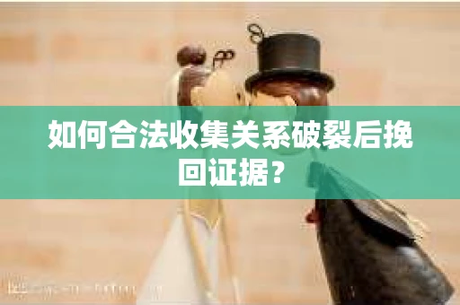 如何合法收集关系破裂后挽回证据？