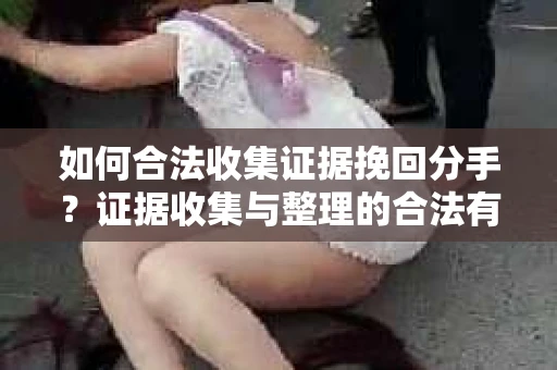 如何合法收集证据挽回分手？证据收集与整理的合法有效策略怎么办？