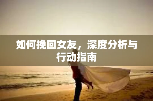 如何挽回女友，深度分析与行动指南