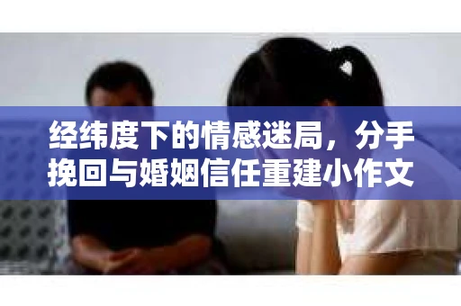 经纬度下的情感迷局，分手挽回与婚姻信任重建小作文