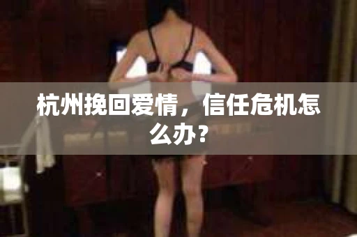 杭州挽回爱情，信任危机怎么办？