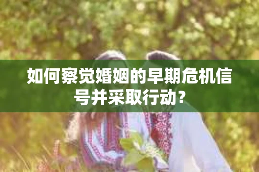 如何察觉婚姻的早期危机信号并采取行动？