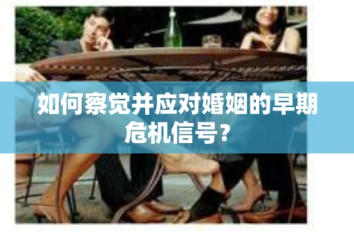 如何察觉并应对婚姻的早期危机信号？
