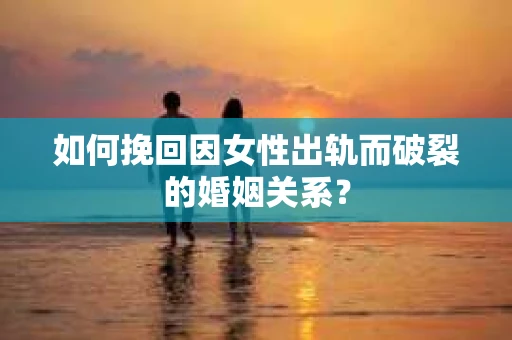 如何挽回因女性出轨而破裂的婚姻关系？