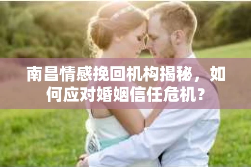 南昌情感挽回机构揭秘，如何应对婚姻信任危机？