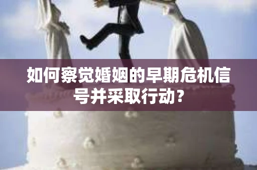如何察觉婚姻的早期危机信号并采取行动？