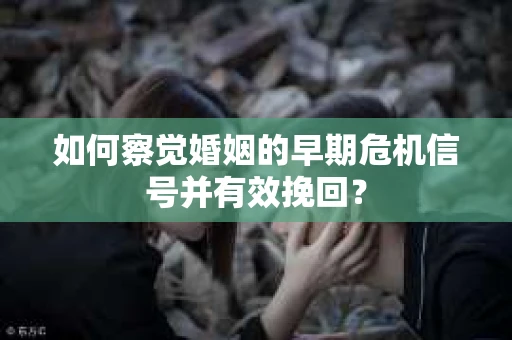 如何察觉婚姻的早期危机信号并有效挽回？