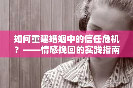如何重建婚姻中的信任危机？——情感挽回的实践指南