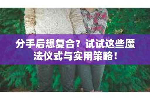 分手后想复合？试试这些魔法仪式与实用策略！