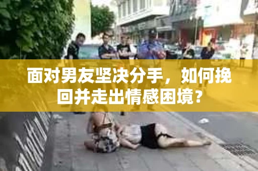 面对男友坚决分手，如何挽回并走出情感困境？