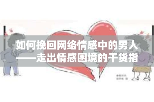 如何挽回网络情感中的男人——走出情感困境的干货指南