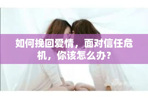 如何挽回爱情，面对信任危机，你该怎么办？