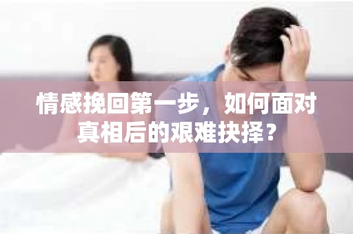 情感挽回第一步，如何面对真相后的艰难抉择？
