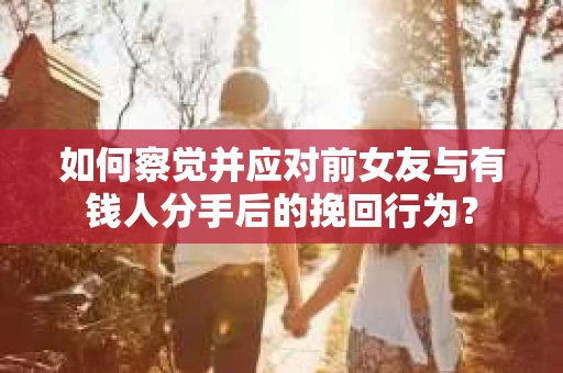 如何察觉并应对前女友与有钱人分手后的挽回行为？