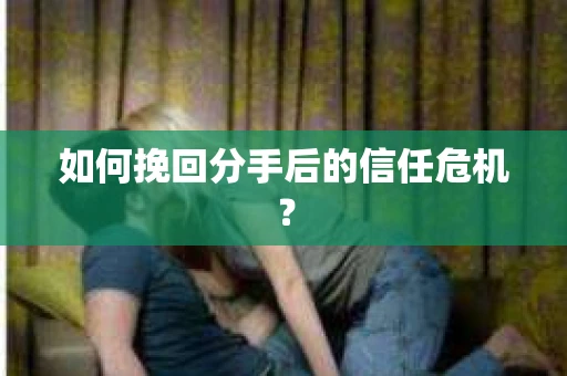 如何挽回分手后的信任危机？