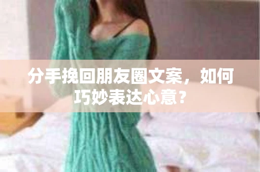 分手挽回朋友圈文案，如何巧妙表达心意？