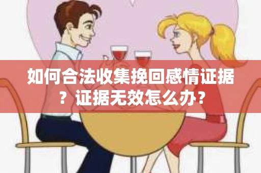 如何合法收集挽回感情证据？证据无效怎么办？
